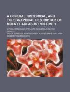 A General, Historical, And Topographical Description Of Mount Caucasus (volume 1); With A Catalogue Of Plants Indigenous To The Country di Jacob Reineggs edito da General Books Llc