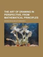 The Art Of Drawing In Perspective, From Mathematical Principles di George Douglass edito da General Books Llc