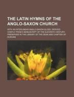 The Latin Hymns of the Anglo-Saxon Church; With an Interlinear Anglo-Saxon Gloss. Derived Chiefly from a Manuscript of the Eleventh Century, Preserved di Books Group edito da Rarebooksclub.com