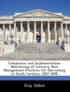 Compliance And Implementation Monitoring Of Forestry Best Management Practices For Harvesting In South Carolina, 2007-2008 di Guy Sabin edito da Bibliogov