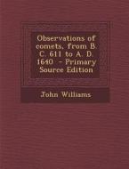 Observations of Comets, from B. C. 611 to A. D. 1640 di John Williams edito da Nabu Press