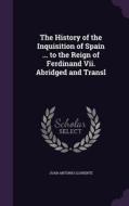 The History Of The Inquisition Of Spain ... To The Reign Of Ferdinand Vii. Abridged And Transl di Juan Antonio Llorente edito da Palala Press