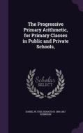 The Progressive Primary Arithmetic, For Primary Classes In Public And Private Schools, di Daniel W Fish, Horatio N 1806-1867 Robinson edito da Palala Press