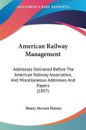 American Railway Management: Addresses Delivered Before the American Railway Association, and Miscellaneous Addresses and Papers (1897) di Henry Stevens Haines edito da Kessinger Publishing