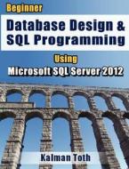Beginner Database Design & SQL Programming Using Microsoft SQL Server 2012 di Kalman Toth edito da Createspace