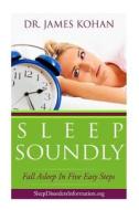 Sleep Soundly: Fall Asleep in Five Easy Steps di James Kohan, Dr James Kohan edito da Createspace