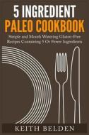5 Ingredient Paleo Cookbook: Simple and Mouth Watering Gluten-Free Recipes Containing 5 or Fewer Ingredients di Keith Belden edito da Createspace