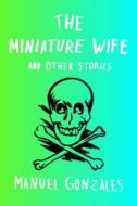 The Miniature Wife: And Other Stories di Manuel Gonzales edito da Riverhead Books