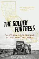 The Golden Fortress: California's Border War on Dust Bowl Refugees di Bill Lascher edito da CHICAGO REVIEW PR