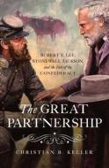 The Great Partnership: Robert E. Lee, Stonewall Jackson, and the Fate of the Confederacy di Christian Keller edito da PEGASUS BOOKS