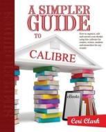 A Simpler Guide to Calibre: How to Organize, Edit and Convert Your eBooks Using Free Software for Readers, Writers, Students and Researchers for A di Ceri Clark edito da Lycan Books