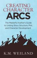 Creating Character Arcs: The Masterful Author's Guide to Uniting Story Structure di K. M. Weiland edito da PENFORASWORD