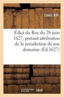 Edict Du Roy Du 28 Juin 1627, Portant Attribution De La Jurisdiction De Son Domaine di LOUIS XIII edito da Hachette Livre - BNF