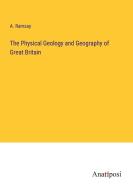 The Physical Geology and Geography of Great Britain di A. Ramsay edito da Anatiposi Verlag