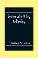 Business Letter-Writing And Spelling; For The School, Office And Home di F. Ibach, A. N. Fellows edito da Alpha Editions