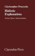 Holistic Explanation: Action, Space, Interpretation di Christopher Peacocke edito da OXFORD UNIV PR