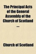 The Principal Acts Of The General Assembly Of The Church Of Scotland .... di Church Of Scotland, Church of Scotland General Assembly, Church Of Scotland Assembly edito da General Books Llc