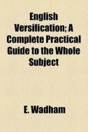 English Versification; A Complete Practical Guide To The Whole Subject di E. Wadham edito da General Books Llc