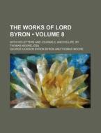 The Works Of Lord Byron (volume 8); With His Letters And Journals, And His Life, By Thomas Moore, Esq di George Gordon Byron edito da General Books Llc