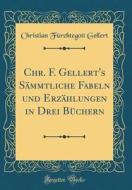 Chr. F. Gellert's Sämmtliche Fabeln Und Erzählungen in Drei Büchern (Classic Reprint) di Christian Furchtegott Gellert edito da Forgotten Books