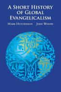 A Short History of Global Evangelicalism di Mark Hutchinson, John Wolffe edito da Cambridge University Press