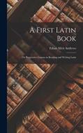 A First Latin Book; or Progressive Lessons in Reading and Writing Latin di Ethan Allen Andrews edito da LEGARE STREET PR