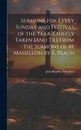 Sermons for Every Sunday and Festival of the Year, Chiefly Taken [And Tr.] From the Sermons of M. Massillon by E. Peach di Jean Baptiste Massillon edito da LEGARE STREET PR