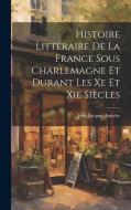 Histoire Littéraire De La France Sous Charlemagne Et Durant Les Xe Et Xie Siècles di Jean Jacques Ampère edito da LEGARE STREET PR