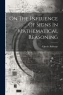 On The Influence Of Signs In Mathematical Reasoning di Charles Babbage edito da LEGARE STREET PR