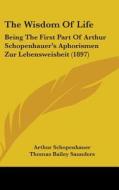 The Wisdom of Life: Being the First Part of Arthur Schopenhauer's Aphorismen Zur Lebensweisbeit (1897) di Arthur Schopenhauer edito da Kessinger Publishing