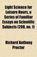 Light Science For Leisure Hours, A Series Of Familiar Essays On Scientific Subjects (208, No. 1) di Richard Anthony Proctor edito da General Books Llc
