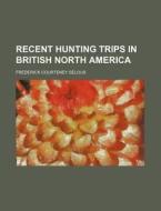 Recent Hunting Trips In British North America di Frederick Courteney Selous edito da General Books Llc