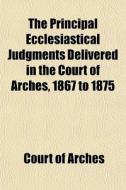 The Principal Ecclesiastical Judgments D di Court Of Arches edito da General Books