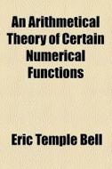An Arithmetical Theory Of Certain Numerical Functions di Eric Temple Bell edito da General Books Llc