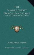 The Pawnee Ghost Dance Hand Game: A Study of Cultural Change di Alexander Lesser edito da Kessinger Publishing
