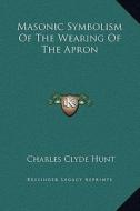 Masonic Symbolism of the Wearing of the Apron di Charles Clyde Hunt edito da Kessinger Publishing