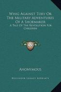 Whig Against Tory or the Military Adventures of a Shoemaker: A Tale of the Revolution for Children di Anonymous edito da Kessinger Publishing