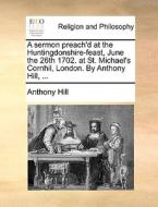 A Sermon Preach'd At The Huntingdonshire-feast, June The 26th 1702. At St. Michael's Cornhil, London. By Anthony Hill, di Anthony Hill edito da Gale Ecco, Print Editions