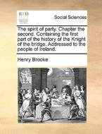 The Spirit Of Party. Chapter The Second. Containing The First Part Of The History Of The Knight Of The Bridge. Addressed To The People Of Ireland di Henry Brooke edito da Gale Ecco, Print Editions