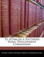 To Establish A Southern Rural Development Commission. edito da Bibliogov
