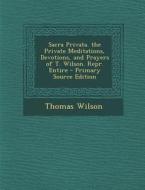 Sacra Privata. the Private Meditations, Devotions, and Prayers of T. Wilson. Repr. Entire - Primary Source Edition di Thomas Wilson edito da Nabu Press