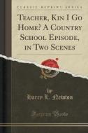 Teacher, Kin I Go Home? A Country School Episode, In Two Scenes (classic Reprint) di Harry L Newton edito da Forgotten Books