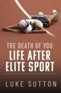 The Death Of You: Life After Elite Sport di Luke Sutton edito da Pen & Sword Books Ltd