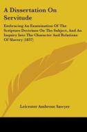 A Dissertation On Servitude: Embracing An Examination Of The Scripture Doctrines On The Subject, And An Inquiry Into The Character And Relations Of Sl di Leicester Ambrose Sawyer edito da Kessinger Publishing, Llc