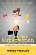 I Am Not Superwoman: Further Essays on Happier Living di Michele Woodward edito da Createspace