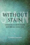 Without Stain: Unshackled from Shame and His Sex Addiction di Cynthia Jamison edito da Createspace