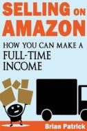 Selling on Amazon: How You Can Make a Full-Time Income Selling on Amazon di Brian Patrick edito da Createspace