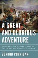 A Great and Glorious Adventure: A History of the Hundred Years War and the Birth of Renaissance England di Gordon Corrigan edito da Pegasus Books
