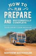 How to Plan, Prepare and Successfully Complete Your Short-Term Mission, for Volunteers, Churches, Independent STM Teams  di Mathew Backholer edito da BYFAITH MEDIA