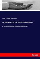 Ter-centenary of the Scottish Reformation di James A. Wylie, James Begg edito da hansebooks